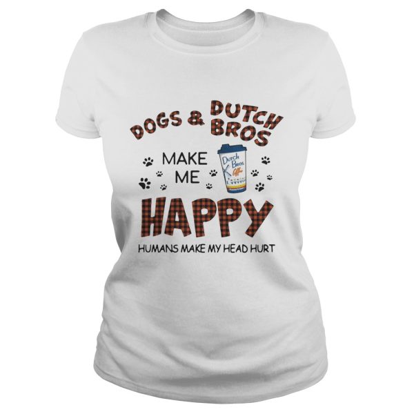 Dogs and Dutch Bros make me happy humans make my head hurt shirt