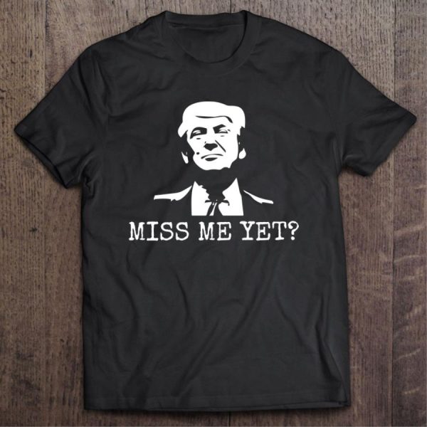 Donald Trump Miss Me Yet Shirt