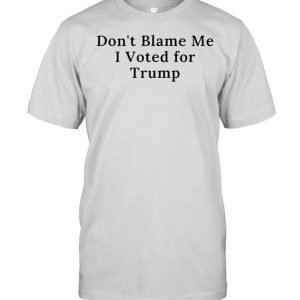 Dont blame me I voted for Trump shirt