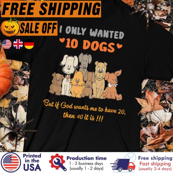 FREE SHIPING- i only wanted 10 dogs but if god wants me to have 20 then 40 it is shirt