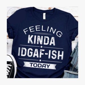 Feeling Kinda Idgaf Ish Today Shirt