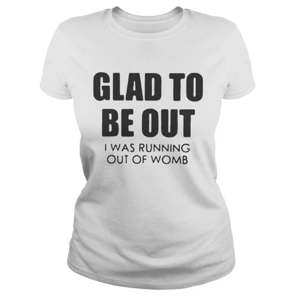 Glad to be out I was running out of womb shirt