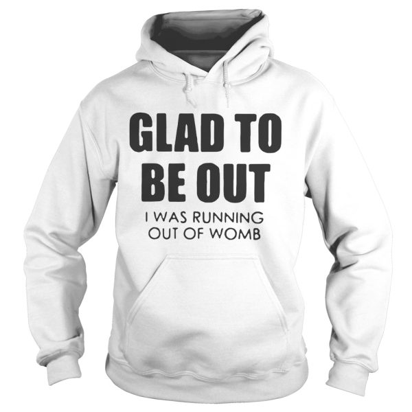 Glad to be out I was running out of womb shirt