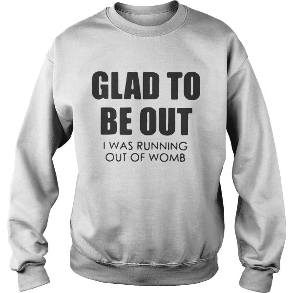 Glad to be out I was running out of womb shirt