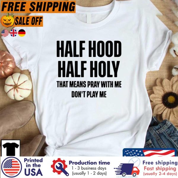 Half Hood Half Holy That Means Pray With Me Don’t Play With Me Shirt