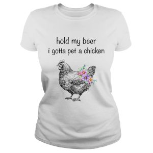 Hold my beer I gotta pet a chicken shirt 1