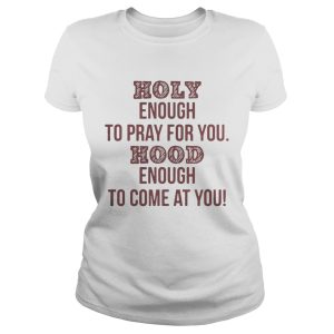 Holy enough to pray for you Hood enough to come at you shirt 1
