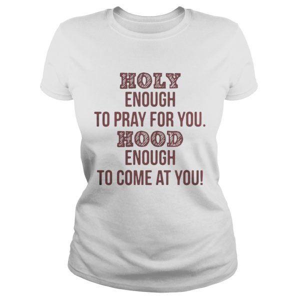 Holy enough to pray for you Hood enough to come at you shirt