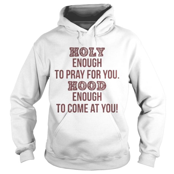 Holy enough to pray for you Hood enough to come at you shirt