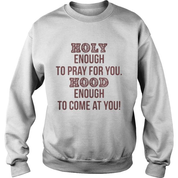 Holy enough to pray for you Hood enough to come at you shirt