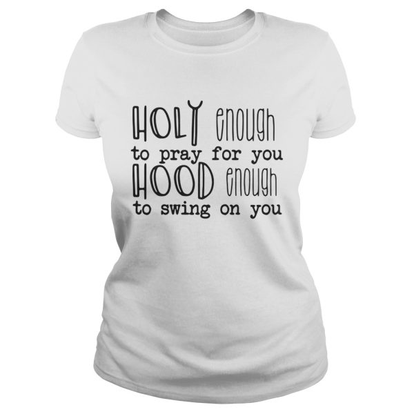 Holy enough to pray for you hood enough to swing on you shirt