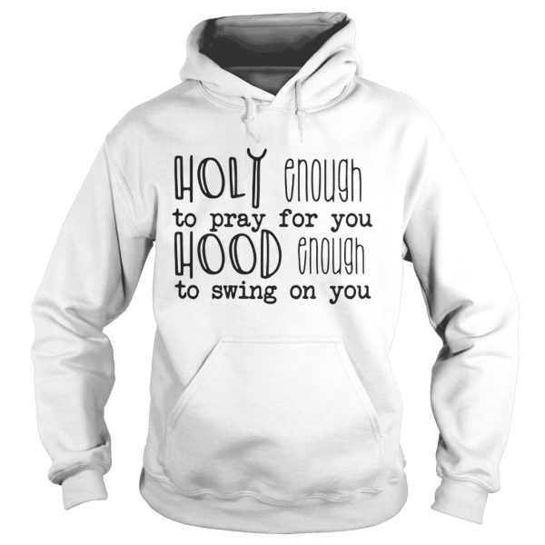 Holy enough to pray for you hood enough to swing on you shirt