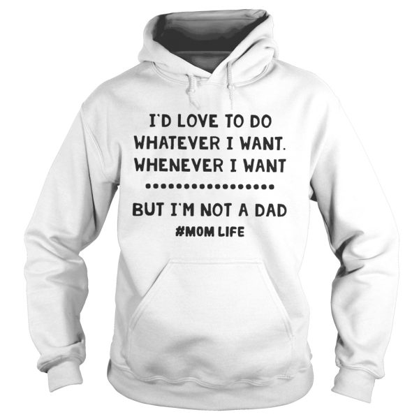 I’d love to do whatever I want whatever I want but I’m not a dad shirt