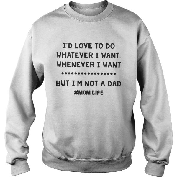 I’d love to do whatever I want whatever I want but I’m not a dad shirt