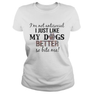 I'm Not Antisocial I Just Like My Dogs Better So Bite Me T Shirt 1