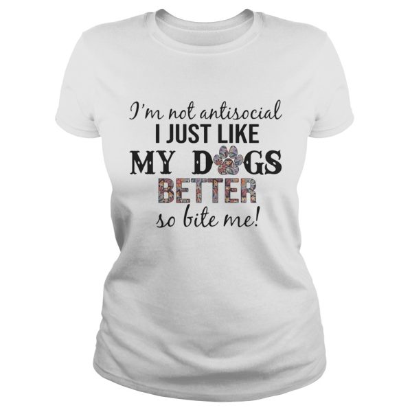 I’m Not Antisocial I Just Like My Dogs Better So Bite Me T-Shirt