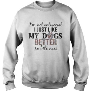 I'm Not Antisocial I Just Like My Dogs Better So Bite Me T Shirt 3