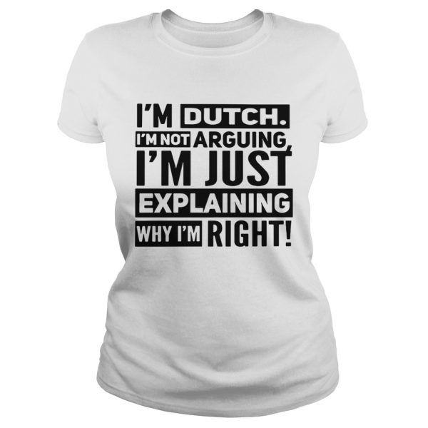 I’m dutch I’m not arguing I’m just explaining why I am right shirt