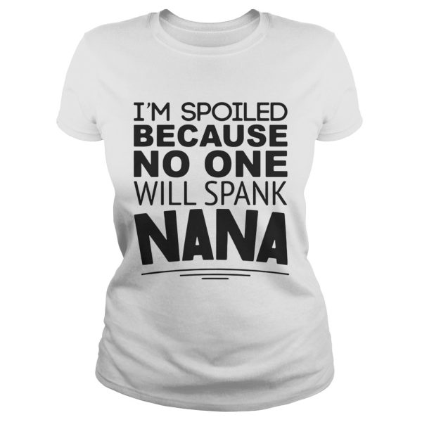 I’m spoiled because no one will spank Nana shirt