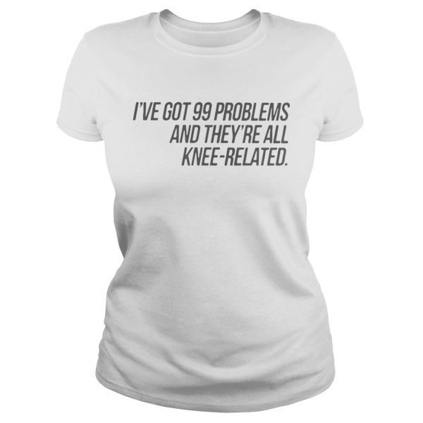 I’ve Got 99 Problems And They’re All Knee-Related Shirt