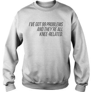 I've Got 99 Problems And They're All Knee Related Shirt 3