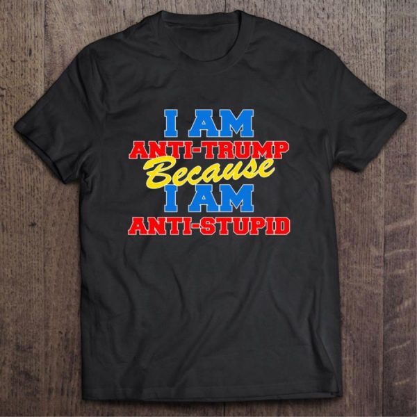 I Am Anti Trump Because I Am Anti Stupid Shirt