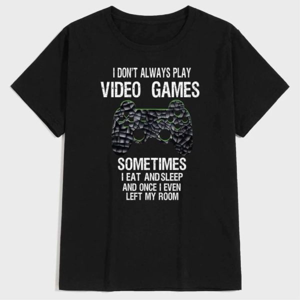 I Don’t Always Play Video Games Sometimes I Eat And Sleep And Once I Even Left My Room Shirt