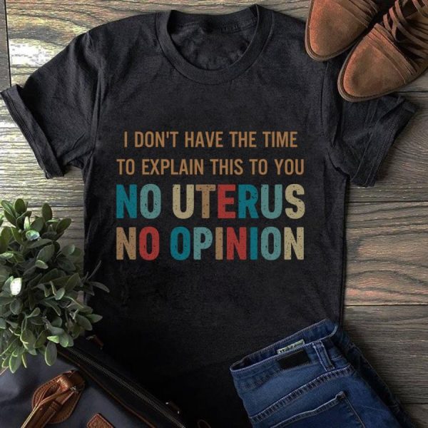 I Don’t Have The Time To Explain This To You No Uterus No Opinion Shirt