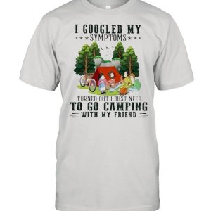 I Googled My Symptoms Turned Out I Just Need To Go Camping With My Friend Shirt