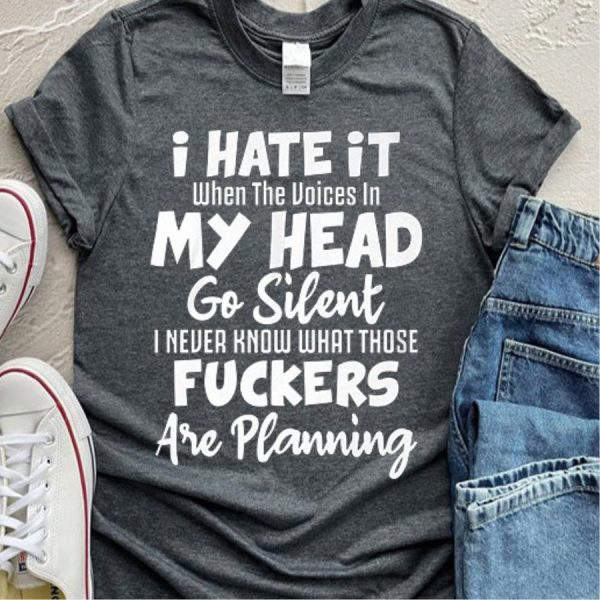 I Hate It When The Voices In My Head Go Silent I Never Know What Those Fuckers Are Planning Shirt