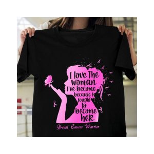 I Love The Woman Ive Become Because I Fought To Become Her Breast Cancer Warrior Shirt 1