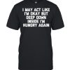 I May Act Like i’m Okay But I’m Hungry Again Food Shirt