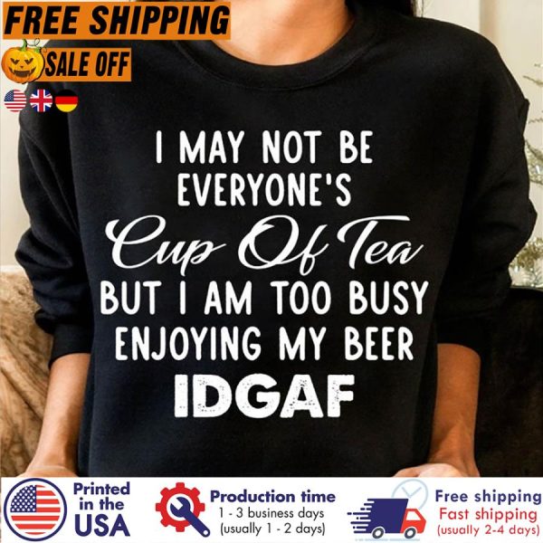 I May Not Be Everyone_s Cup Of Tea But I Am Too Busy Enjoying My Beer Idgaf Shirt