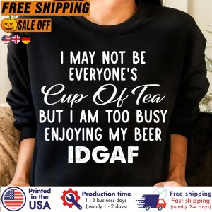 I May Not Be Everyone s Cup Of Tea But I Am Too Busy Enjoying My Beer Idgaf Shirt 2