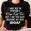 I May Not Be Everyone’s Cup Of Tea But I Am Too Busy Enjoying My Beer Idgaf Shirt