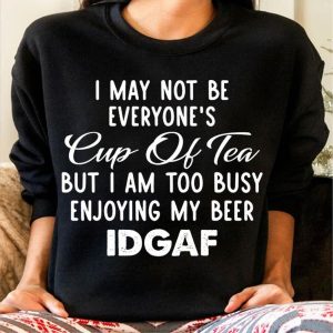 I May Not Be Everyones Cup Of Tea But I Am Too Busy Enjoying My Beer Idgaf Shirt 1