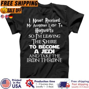 I Never Received My Acceptance Letter To Hogwarts So I m Leaving The Shire To Become A Jedi And Take The Iron Throne Shirt 1