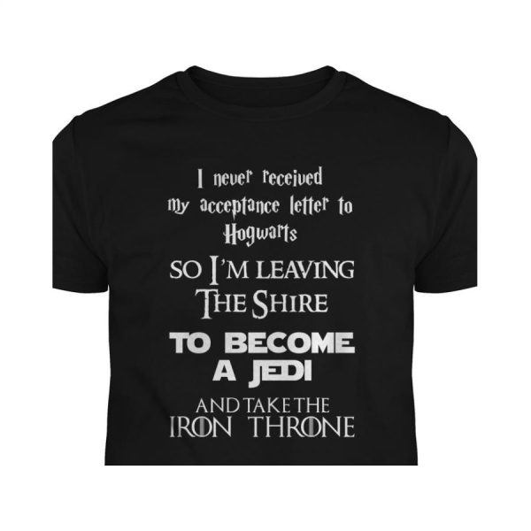 I Never Received My Acceptance Letter To Hogwarts So I’m Leaving The Shire To Become A Jedi And Take The Iron Throne Shirt