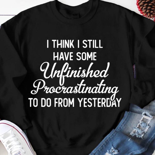 I Think I Still Have Some Unfinished Procrastinating To Do From Yesterday Shirt