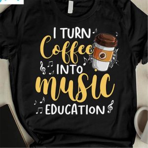 I Turn Coffee Into Music Education Shirt 1