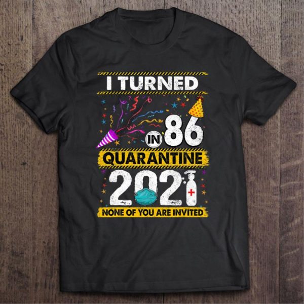 I Turned In 86 Quarantine 2021 None Of You Are Invited Shirt