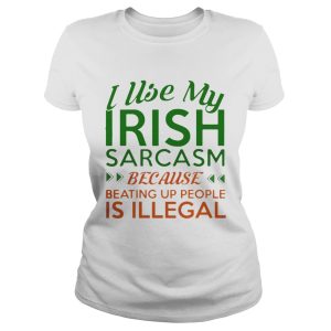 I Use My Irish Sarcasm Because Beating Up People Is Illegal Shirt 1
