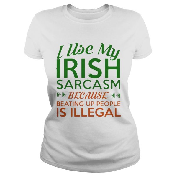 I Use My Irish Sarcasm Because Beating Up People Is Illegal Shirt