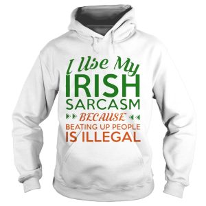 I Use My Irish Sarcasm Because Beating Up People Is Illegal Shirt 2