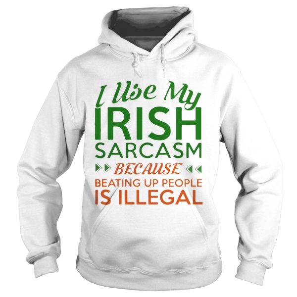 I Use My Irish Sarcasm Because Beating Up People Is Illegal Shirt