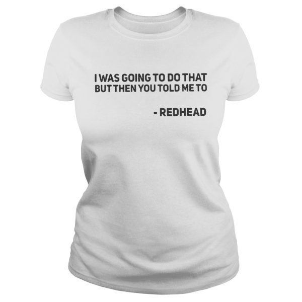 I Was Going To Do That But Then You Told Me To Redhead Shirt