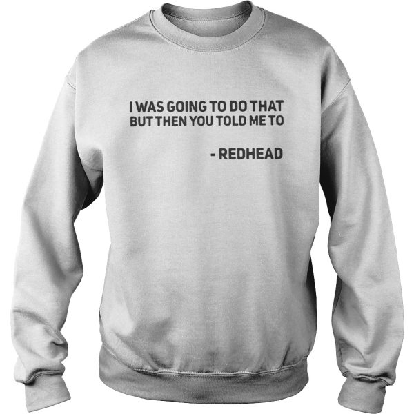 I Was Going To Do That But Then You Told Me To Redhead Shirt