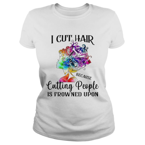 I cut hair because cutting people is frowned upon shirt