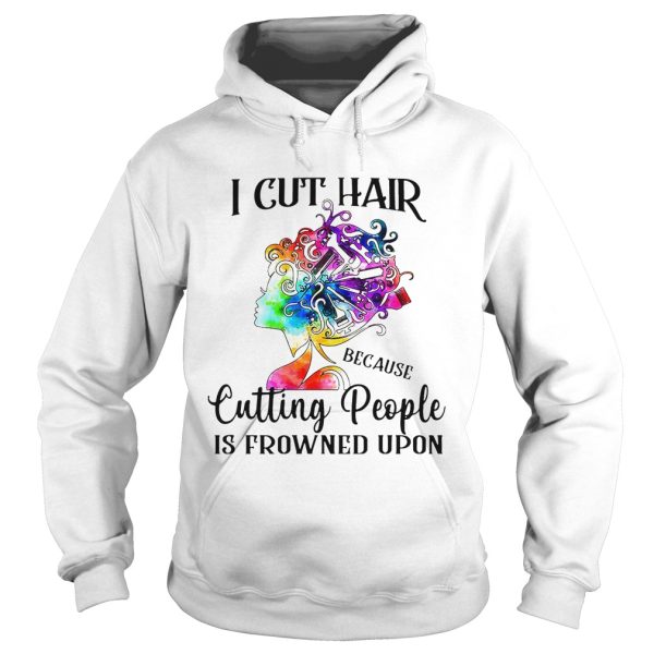 I cut hair because cutting people is frowned upon shirt