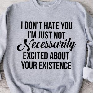 I dont hate you im just not necessarily excited about your existence shirt 1
